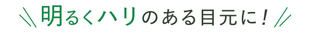 明るくハリのある目元に！