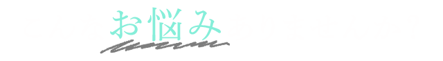 こんなお悩みありませんか？