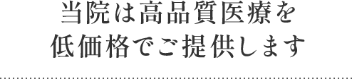 当院は高品質医療を低価格でご提供します