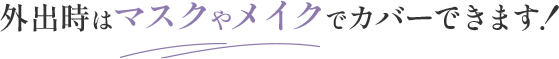 外出時はマスクやメイクでカバーできます！