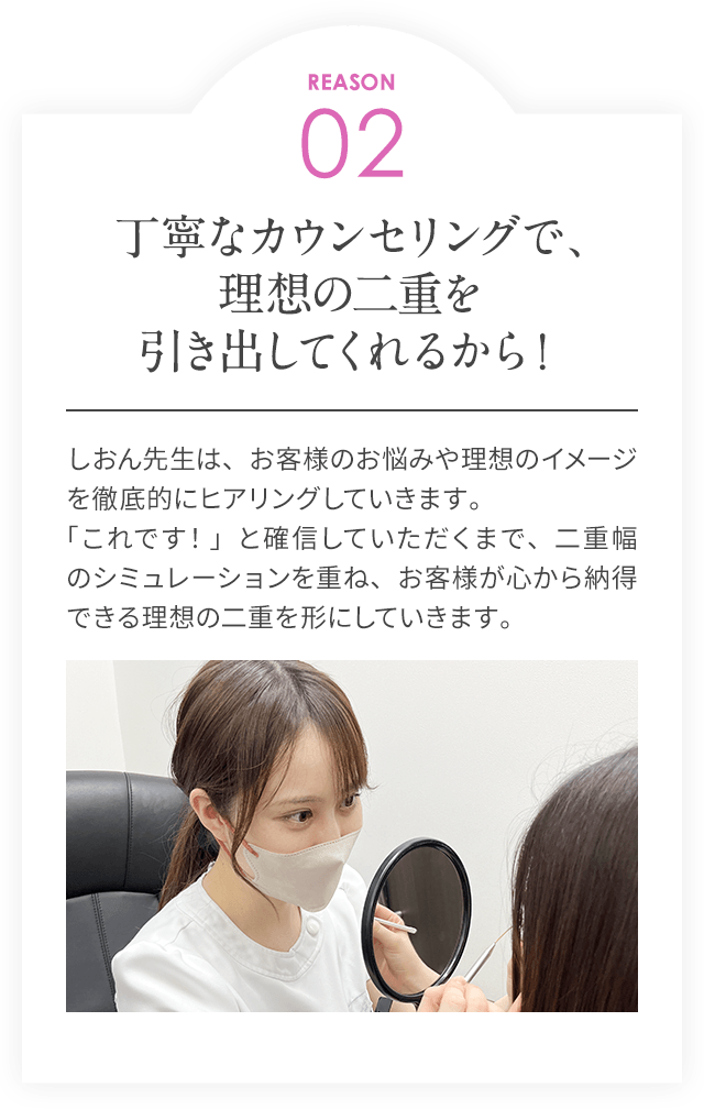 REASON02/丁寧なカウンセリングで、理想の二重を引き出してくれるから！