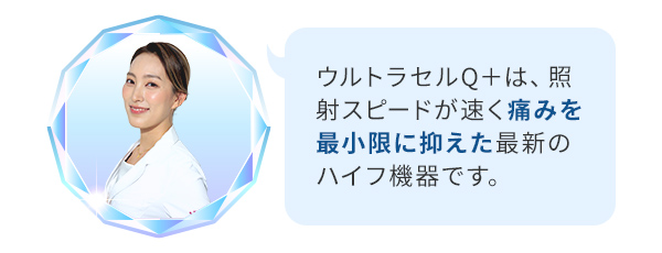 ウルトラセルQ＋は、照射スピードが速く痛みを最小限に抑えた最新のハイフ機器です。