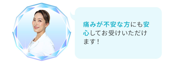 痛みが不安な方にも安心してお受けいただけます！