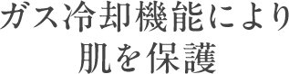 ガス冷却機能により 肌を保護