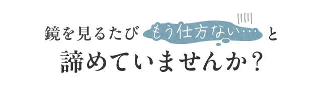 鏡を見るたびもう仕方ないと諦めていませんか？