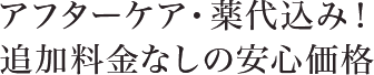 アフターケア・薬代込み！追加料金なしの安心価格