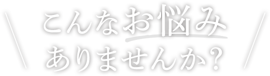 こんなお悩みありませんか？