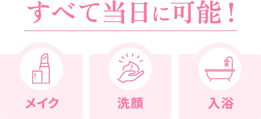 すべて当日に可能! |メイク/洗顔/入浴