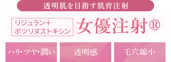 透明肌を目指す肌育注射|リジュラン+ボツリヌストキシン|女優注射®|ハリ・ツヤ・潤い/透明感/毛穴縮小