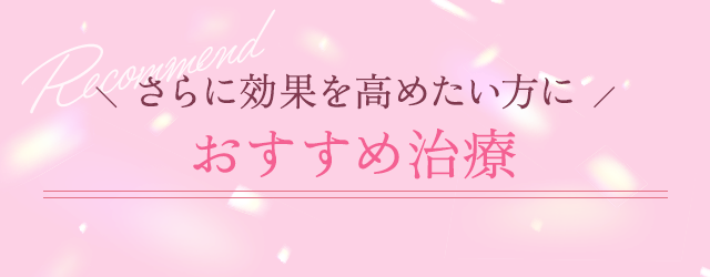 \ さらに効果を高めたい方に / おすすめ治療