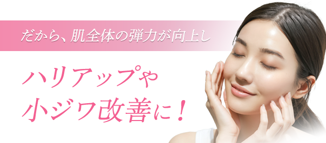 だから、肌全体の弾力が向上しハリアップや 小ジワ改善に!