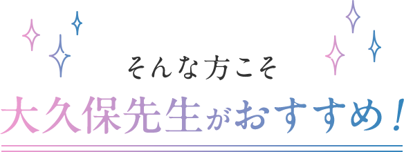 そんな方こそ大久保先生がおすすめ！
