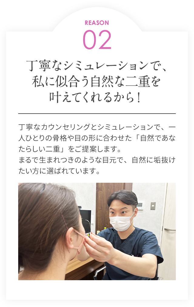 REASON02/丁寧なシミュレーションで私に似合う自然な二重を叶えてくれるから！