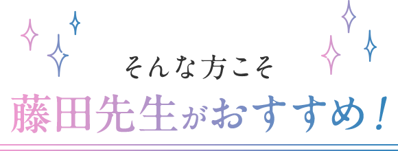 そんな方こそ藤田先生がおすすめ！
