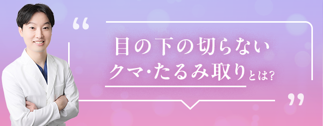 目の下の切らない クマ・たるみ取りとは？