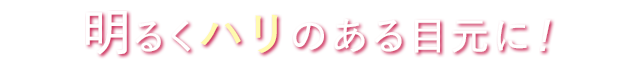 明るくハリのある目元に！