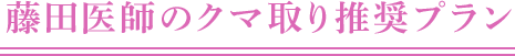 藤田医師のクマ取り推奨プラン