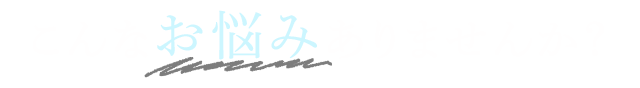 こんなお悩みありませんか？