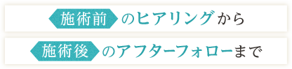 施術前のヒアリングから施術後のアフターフォローまで