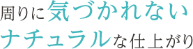 周りに気づかれないナチュラルな仕上がり