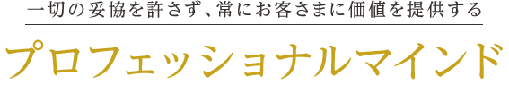 一切の妥協を許さず、常にお客さまに価値を提供するプロフェッショナルマインド