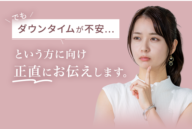 でもダウンタイムが不安...という方に向け正直にお伝えします。