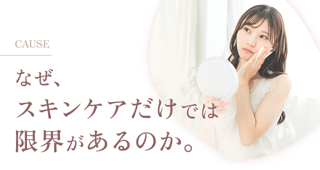 なぜ、スキンケアだけでは限界があるのか。