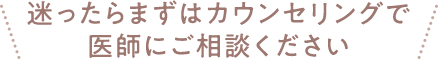迷ったらまずはカウンセリングで医師にご相談ください