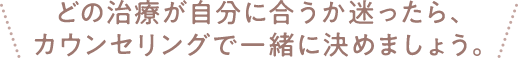 どの治療が自分に合うか迷ったら、カウンセリングで一緒に決めましょう。