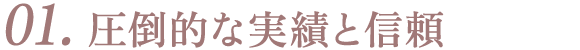 01. 圧倒的な実績と信頼