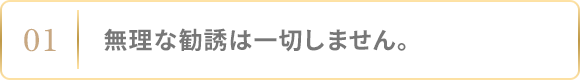 無理な勧誘は一切しません。