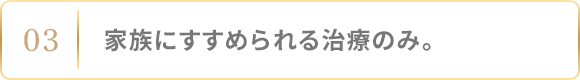 家族にすすめられる治療のみ。