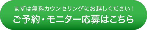 まずは無料カウンセリングにお越しください！ご予約・モニター応募はこちら