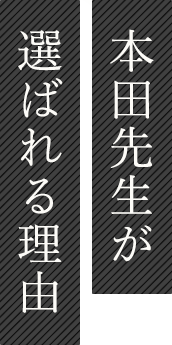 本田先生が 選ばれる理由