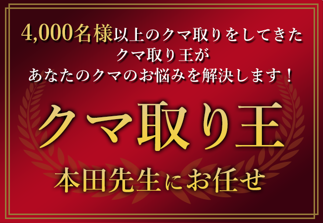 4,000人以上のクマ取りをしてきた クマ取り王が あなたのクマのお悩みを解決します！ クマ取り王 本田先生にお任せ