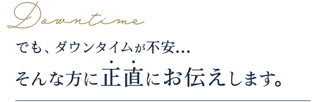 Downtime でも、ダウンタイムが不安...そんな方に正直にお伝えします。