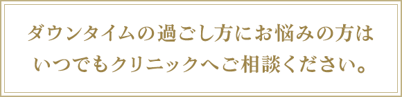 ダウンタイムの過ごし方にお悩みの方は  いつでもクリニックへご相談ください。