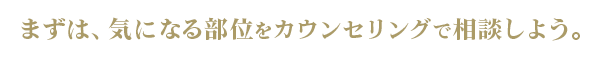 まずは、気になる部位をカウンセリングで相談しよう。