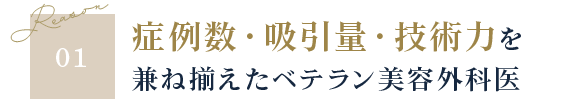 Reason01 症例数・吸引量・技術力を 兼ね揃えたベテラン美容外科医