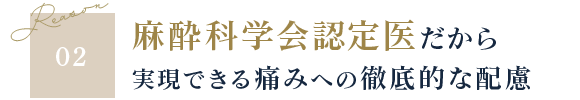 Reason02 麻酔科学会認定医だから 実現できる痛みへの徹底的な配慮