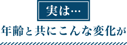 実は...年齢と共にこんな変化が