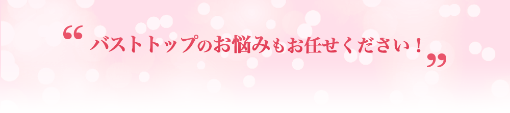 バストトップのお悩みもお任せください!