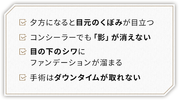 夕方になると目元のくぼみが目立つ コンシーラーでも「影」が消えない 目の下のシワにファンデーションが貯まる 手術はダウンタイムが取れない