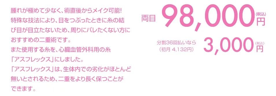 腫れが極めて少なく、術直後からメイク可能！特殊な技法により、目をつぶったときに糸の結び目が目立ちません。湘南美容クリニックオリジナルの最もばれにくい二重術です。 両目1点191,560円(税込) 分割払いなら（初月9,472円/頭金1,560円）8,500円(税込)/月