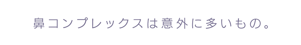 鼻コンプレックスは意外に多いもの。