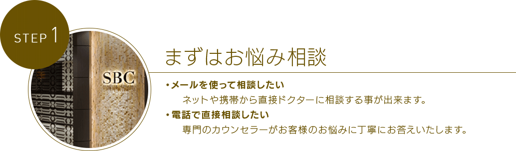 STEP 1・メールを使って相談したい ネットや携帯から直接ドクターに相談する事が出来ます。・電話で直接相談したい専門のカウンセラーがお客様のお悩みに丁寧にお答えいたします。