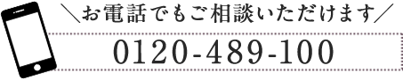 お電話でもご相談いただけます 0120-489-100 AM10:00-PM11:00（土・日・祝対応）