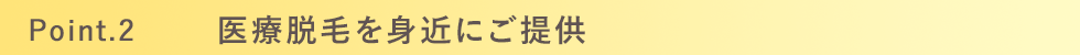 Point.2 医療脱毛が低価格でご提供