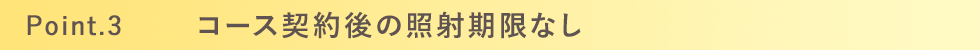 Point.3 コース契約後の照射期限なし