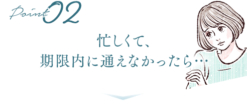 忙しくて、 期限内に通えなかったら…